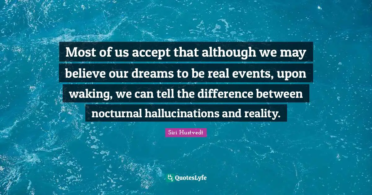Siri Hustvedt Quotes: "Most of us accept that although we may believe our dreams to be real events, upon waking, we can tell the difference between nocturnal hallucinations and reality."