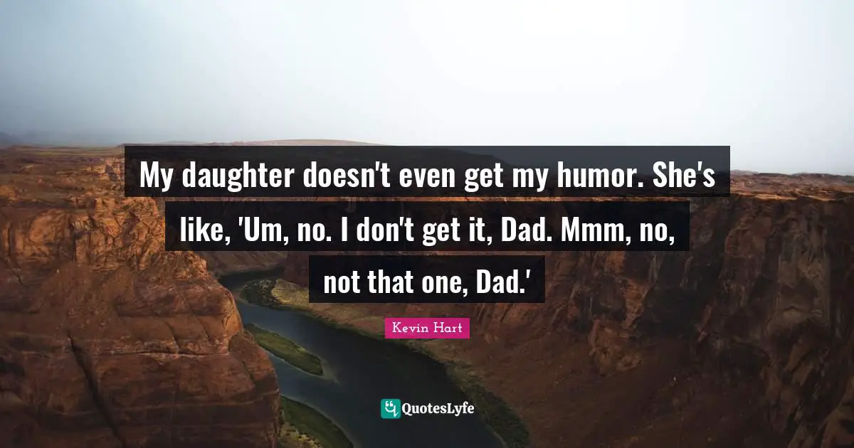 My daughter doesn't even get my humor. She's like, 'Um, no. I don't get it, Dad. Mmm, no, not that one, Dad.'