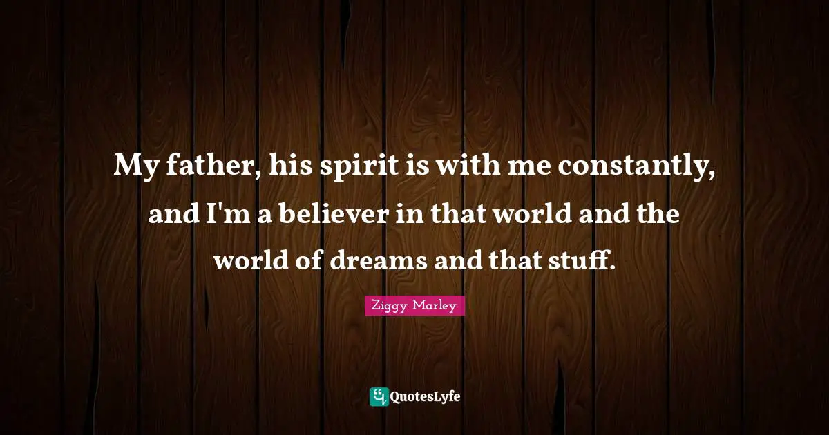 My father, his spirit is with me constantly, and I'm a believer in that world and the world of dreams and that stuff.