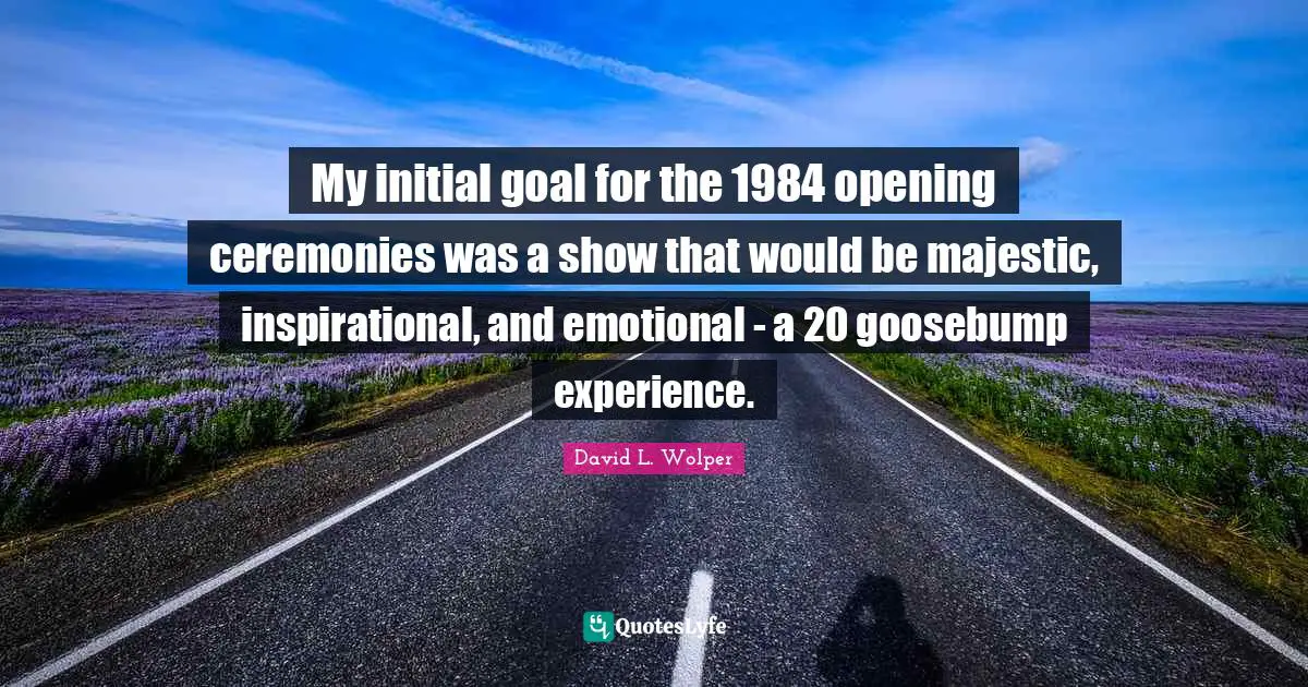 My initial goal for the 1984 opening ceremonies was a show that would be majestic, inspirational, and emotional - a 20 goosebump experience.