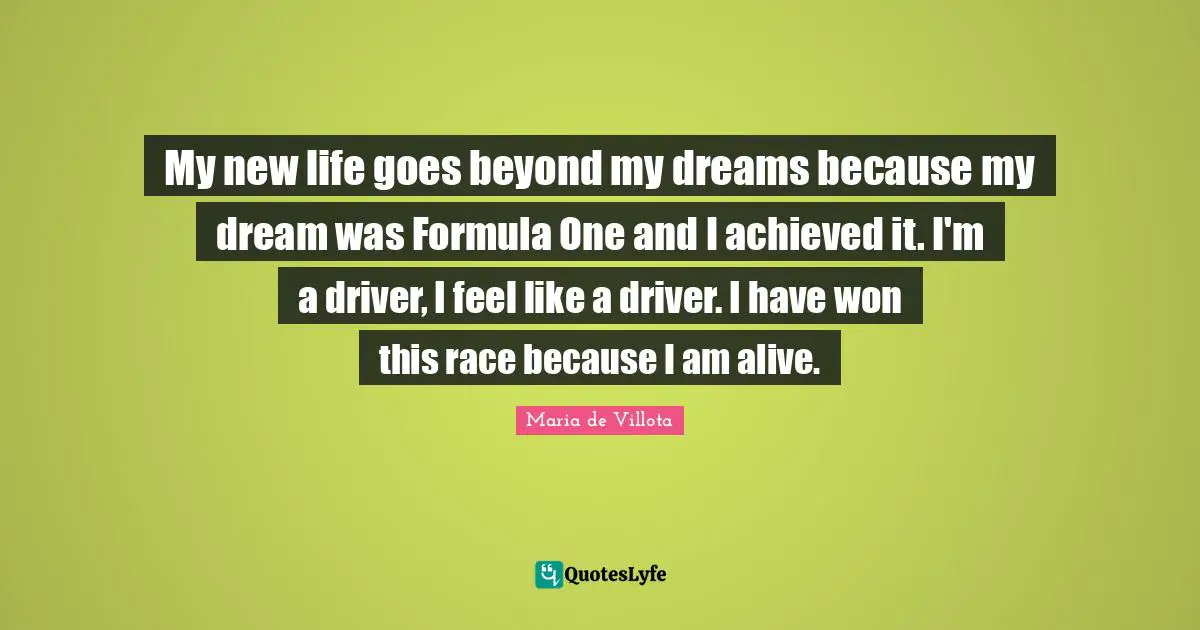 My new life goes beyond my dreams because my dream was Formula One and I achieved it. I'm a driver, I feel like a driver. I have won this race because I am alive.