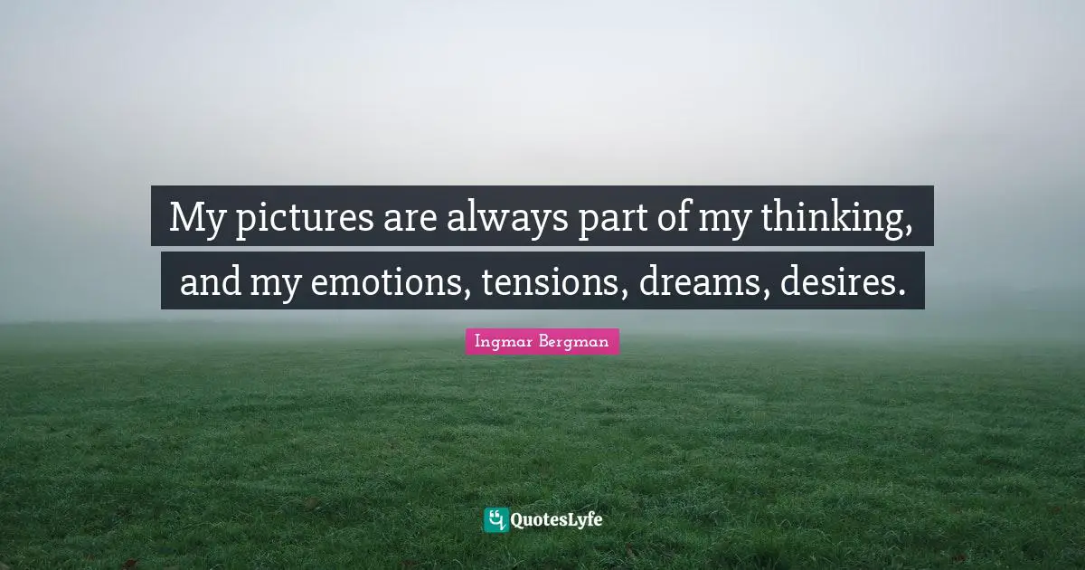 My pictures are always part of my thinking, and my emotions, tensions, dreams, desires.