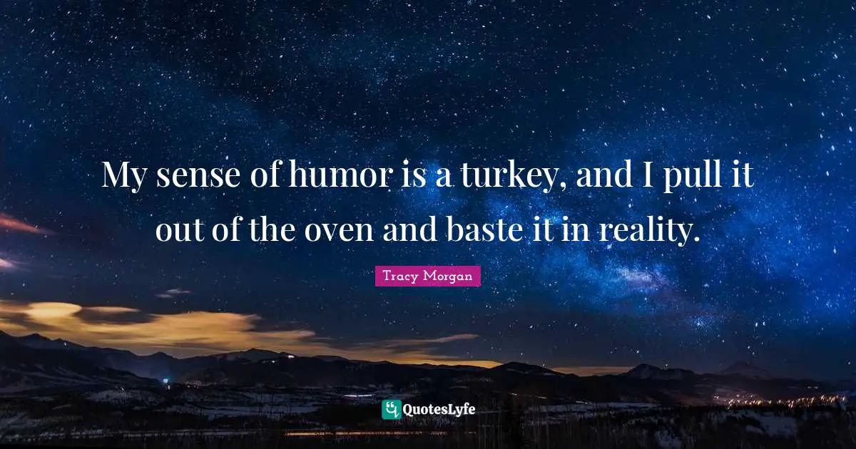 My sense of humor is a turkey, and I pull it out of the oven and baste it in reality.