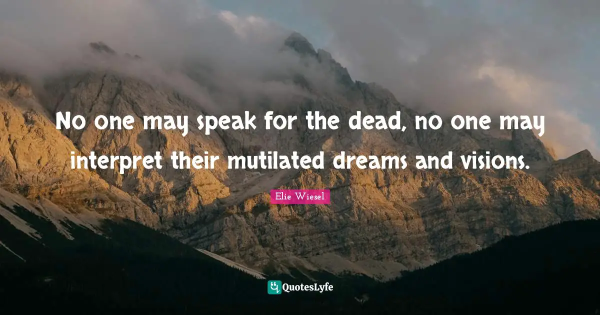 No one may speak for the dead, no one may interpret their mutilated dreams and visions.
