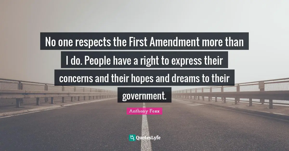 No one respects the First Amendment more than I do. People have a right to express their concerns and their hopes and dreams to their government.