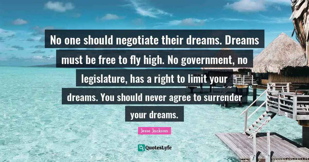 No one should negotiate their dreams. Dreams must be free to fly high. No government, no legislature, has a right to limit your dreams. You should never agree to surrender your dreams.