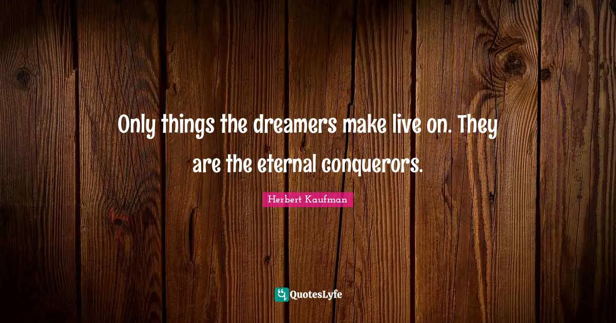 Only things the dreamers make live on. They are the eternal conquerors.