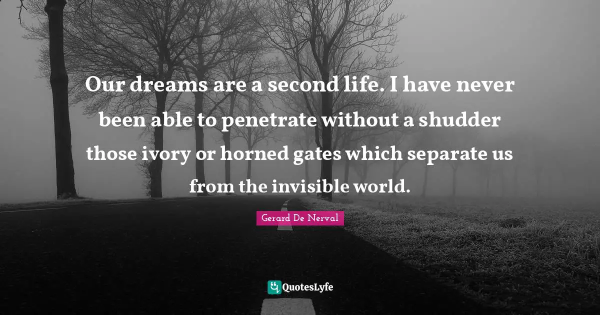 Our dreams are a second life. I have never been able to penetrate without a shudder those ivory or horned gates which separate us from the invisible world.