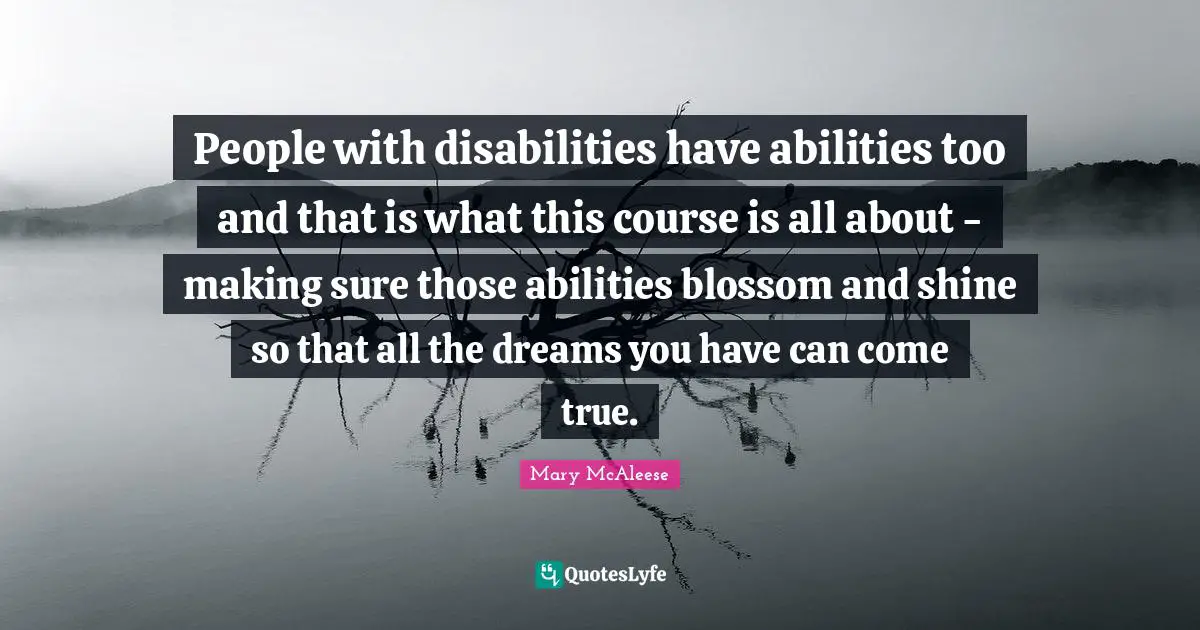 People with disabilities have abilities too and that is what this course is all about - making sure those abilities blossom and shine so that all the dreams you have can come true.