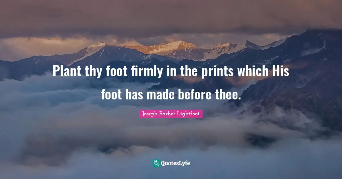 Plant thy foot firmly in the prints which His foot has made before thee.