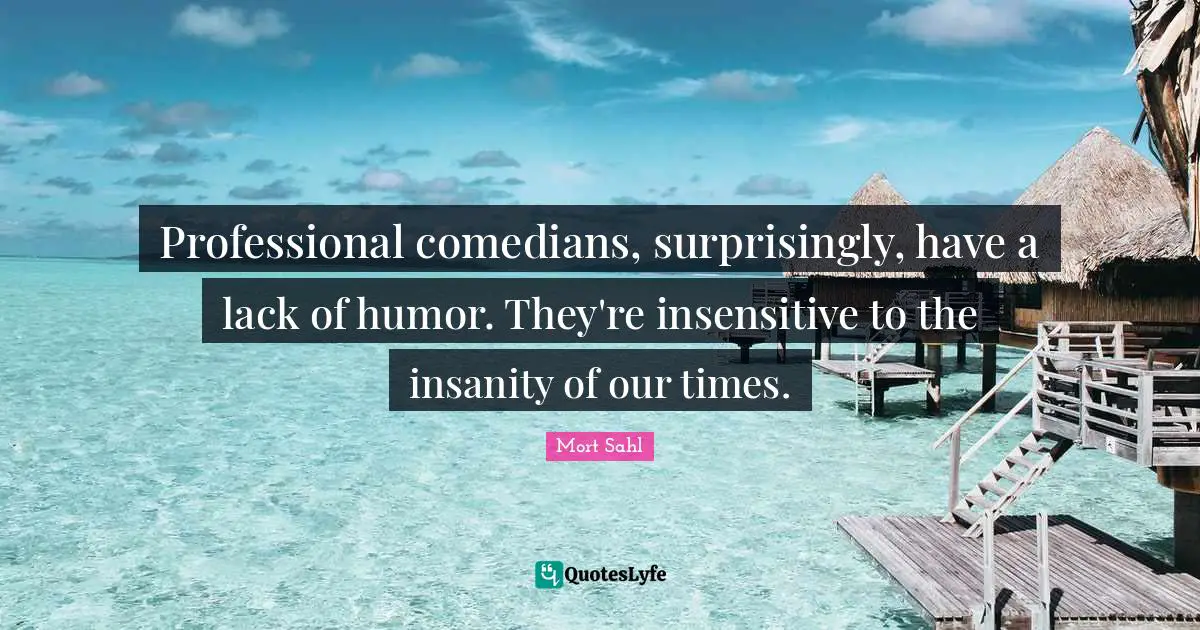 Professional comedians, surprisingly, have a lack of humor. They're insensitive to the insanity of our times.