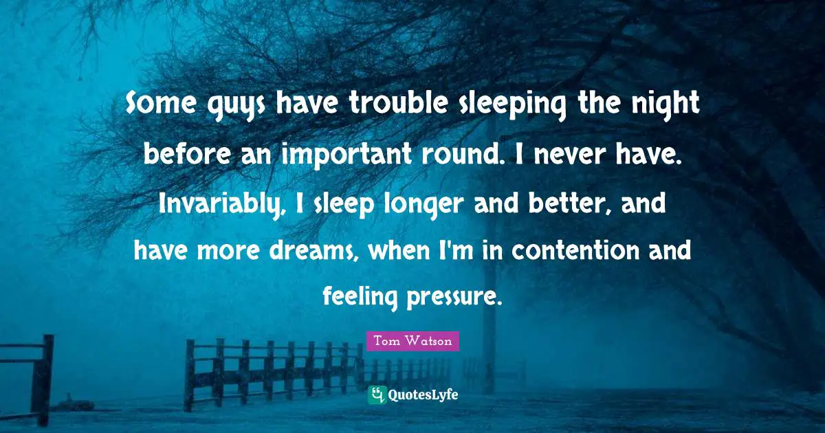 Some guys have trouble sleeping the night before an important round. I never have. Invariably, I sleep longer and better, and have more dreams, when I'm in contention and feeling pressure.