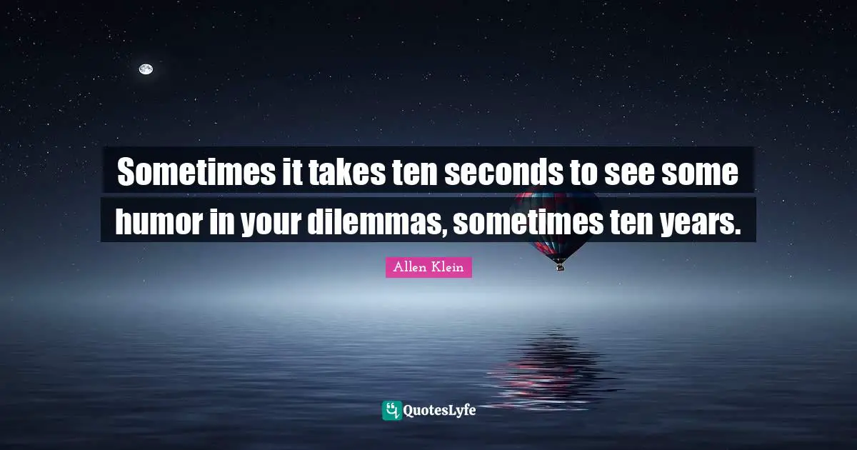 Sometimes it takes ten seconds to see some humor in your dilemmas, sometimes ten years.