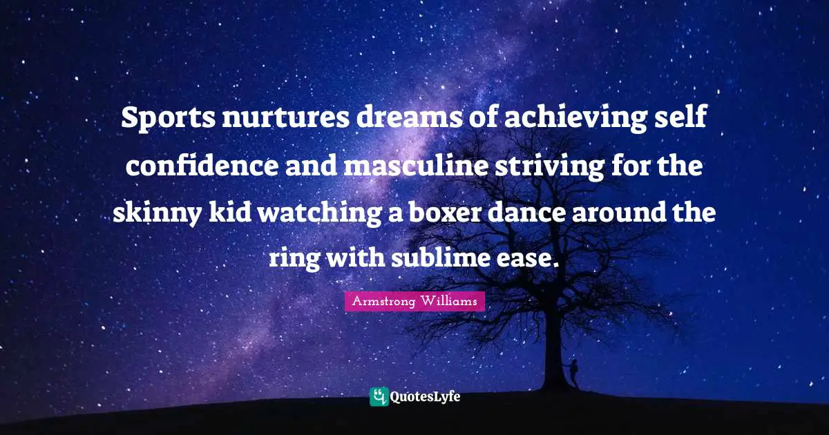 Sports nurtures dreams of achieving self confidence and masculine striving for the skinny kid watching a boxer dance around the ring with sublime ease.