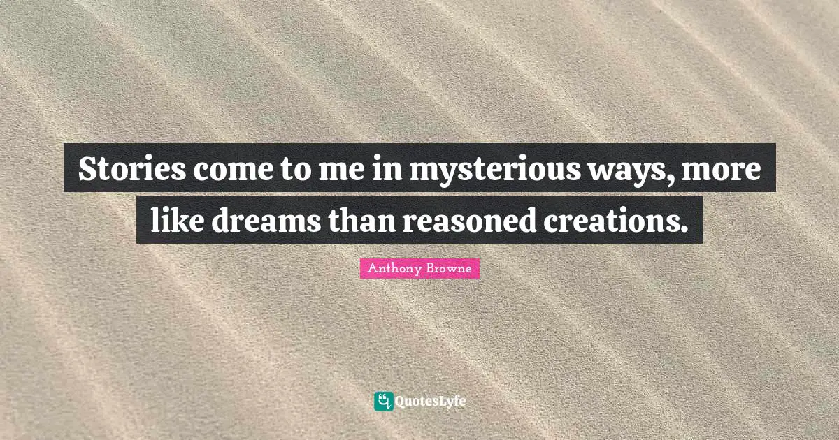 Stories come to me in mysterious ways, more like dreams than reasoned creations.