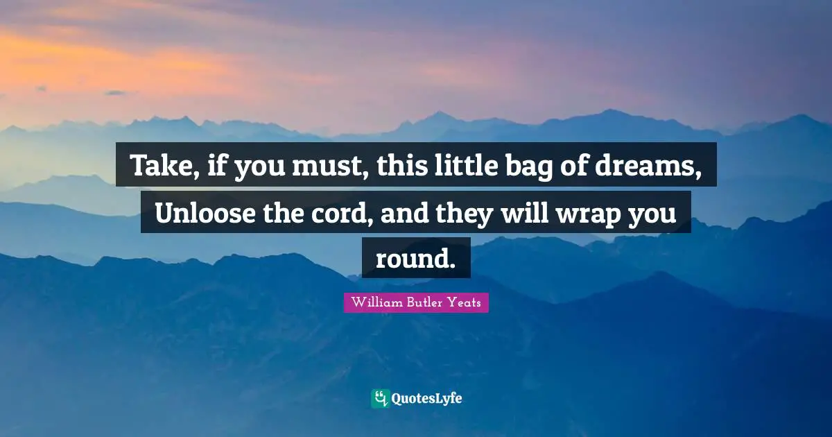 William Butler Yeats Quotes: "Take, if you must, this little bag of dreams, Unloose the cord, and they will wrap you round."