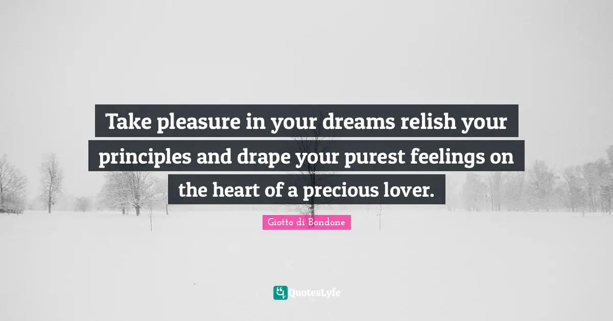 Take pleasure in your dreams relish your principles and drape your purest feelings on the heart of a precious lover.