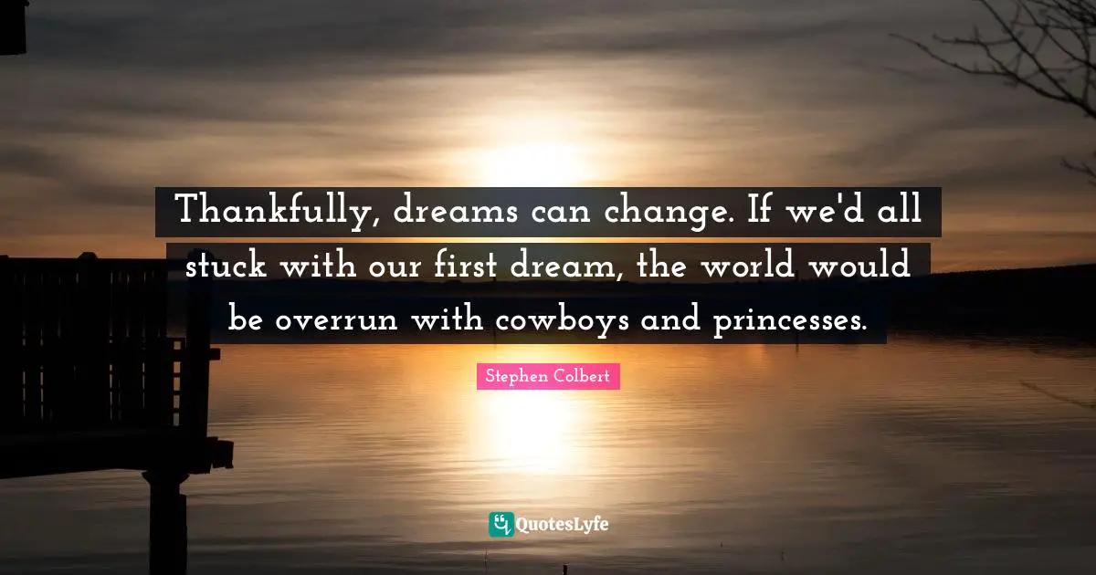 Thankfully, dreams can change. If we'd all stuck with our first dream, the world would be overrun with cowboys and princesses.
