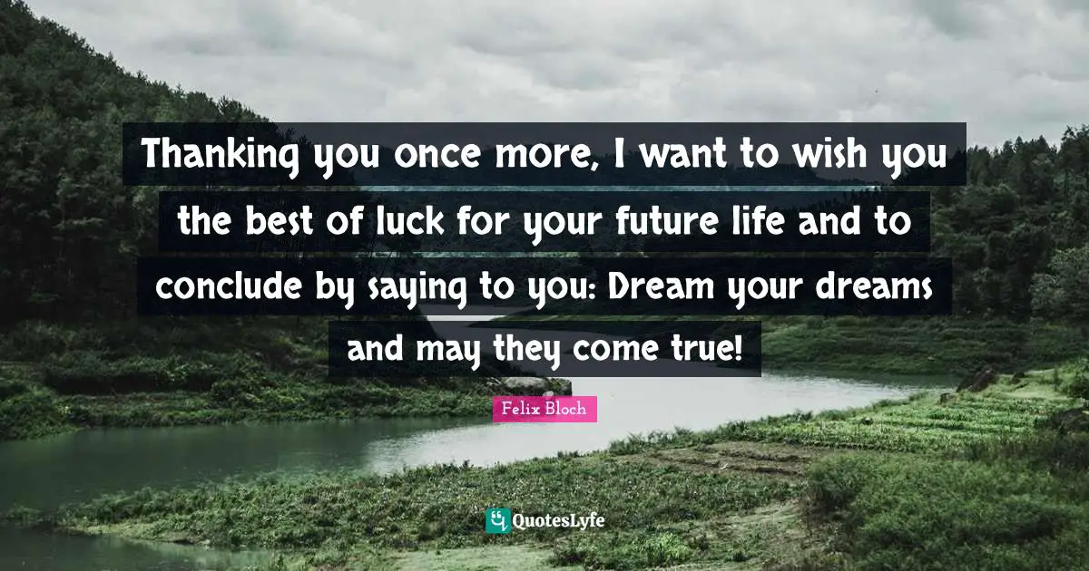 Thanking you once more, I want to wish you the best of luck for your future life and to conclude by saying to you: Dream your dreams and may they come true!