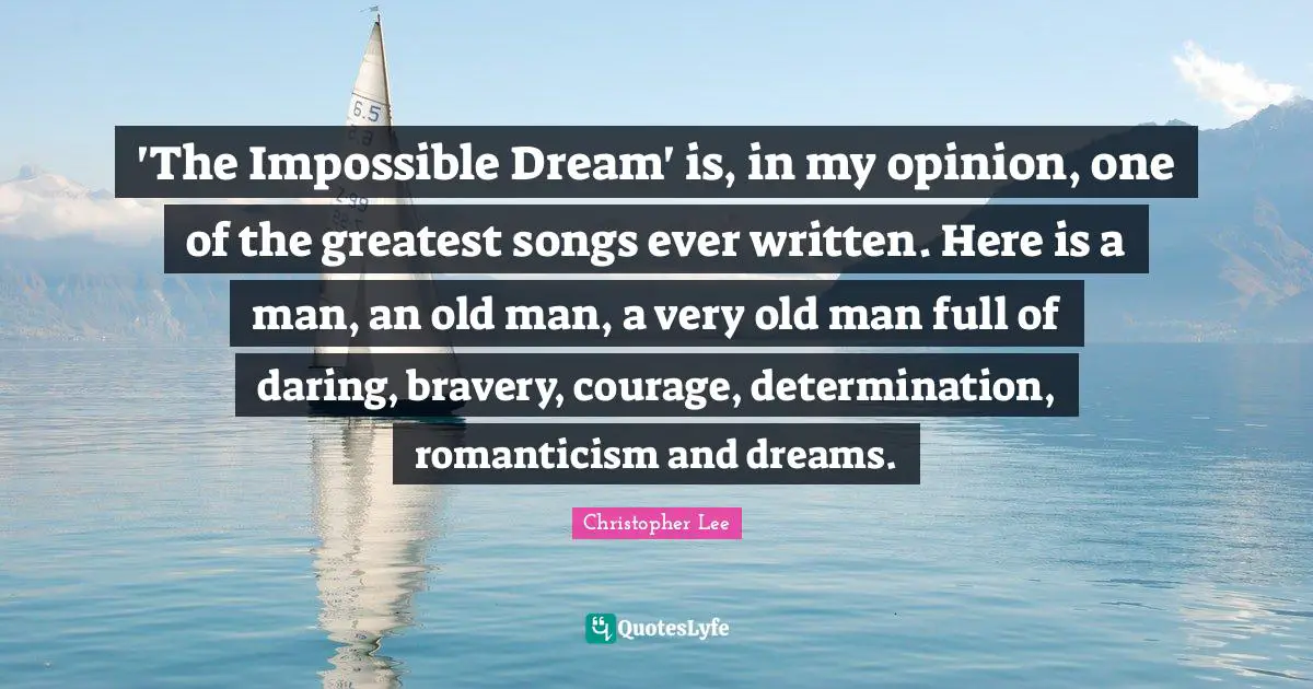 'The Impossible Dream' is, in my opinion, one of the greatest songs ever written. Here is a man, an old man, a very old man full of daring, bravery, courage, determination, romanticism and dreams.