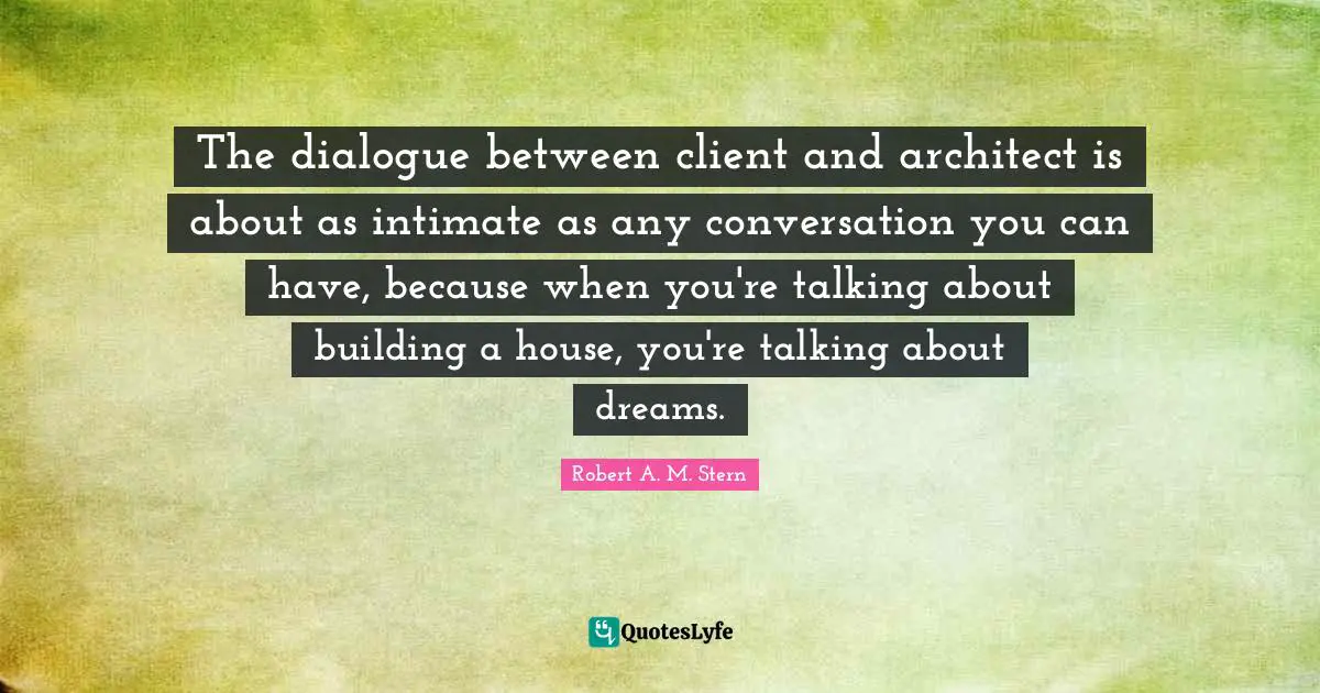 Conversation Quotes: "The dialogue between client and architect is about as intimate as any conversation you can have, because when you're talking about building a house, you're talking about dreams."