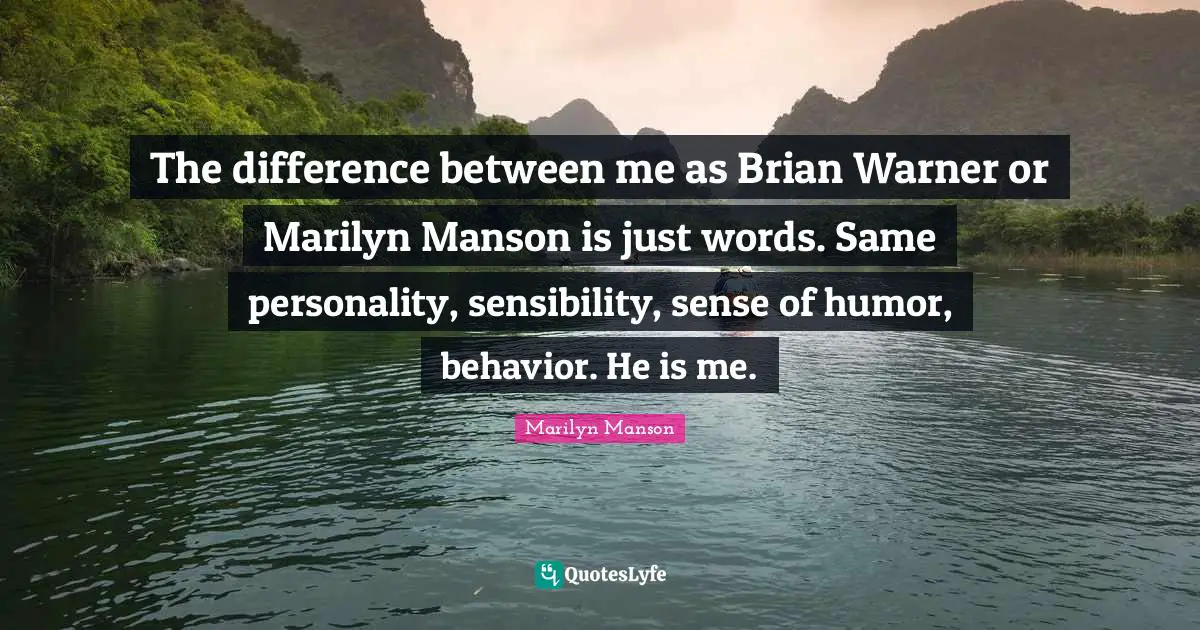 The difference between me as Brian Warner or Marilyn Manson is just words. Same personality, sensibility, sense of humor, behavior. He is me.