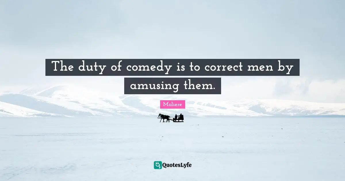 The duty of comedy is to correct men by amusing them.