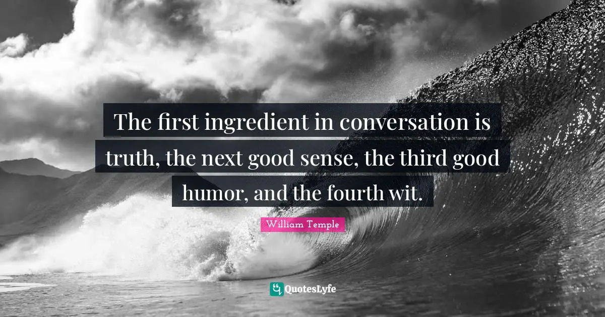The first ingredient in conversation is truth, the next good sense, the third good humor, and the fourth wit.