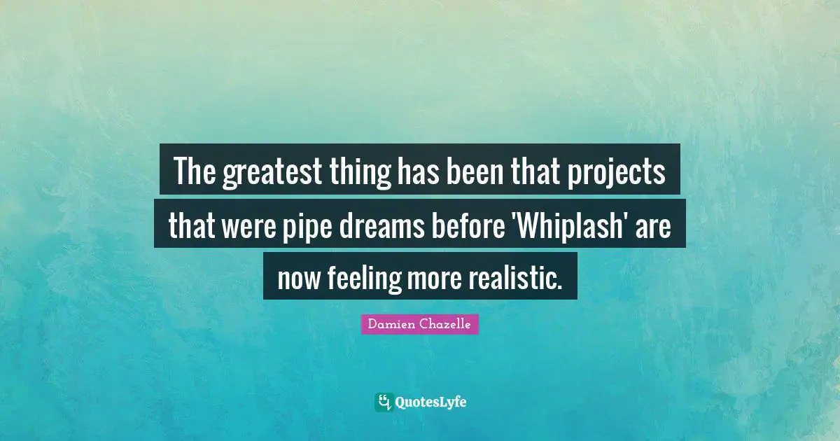 The greatest thing has been that projects that were pipe dreams before 'Whiplash' are now feeling more realistic.