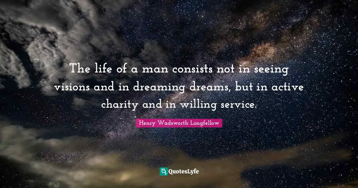 The life of a man consists not in seeing visions and in dreaming dreams, but in active charity and in willing service.