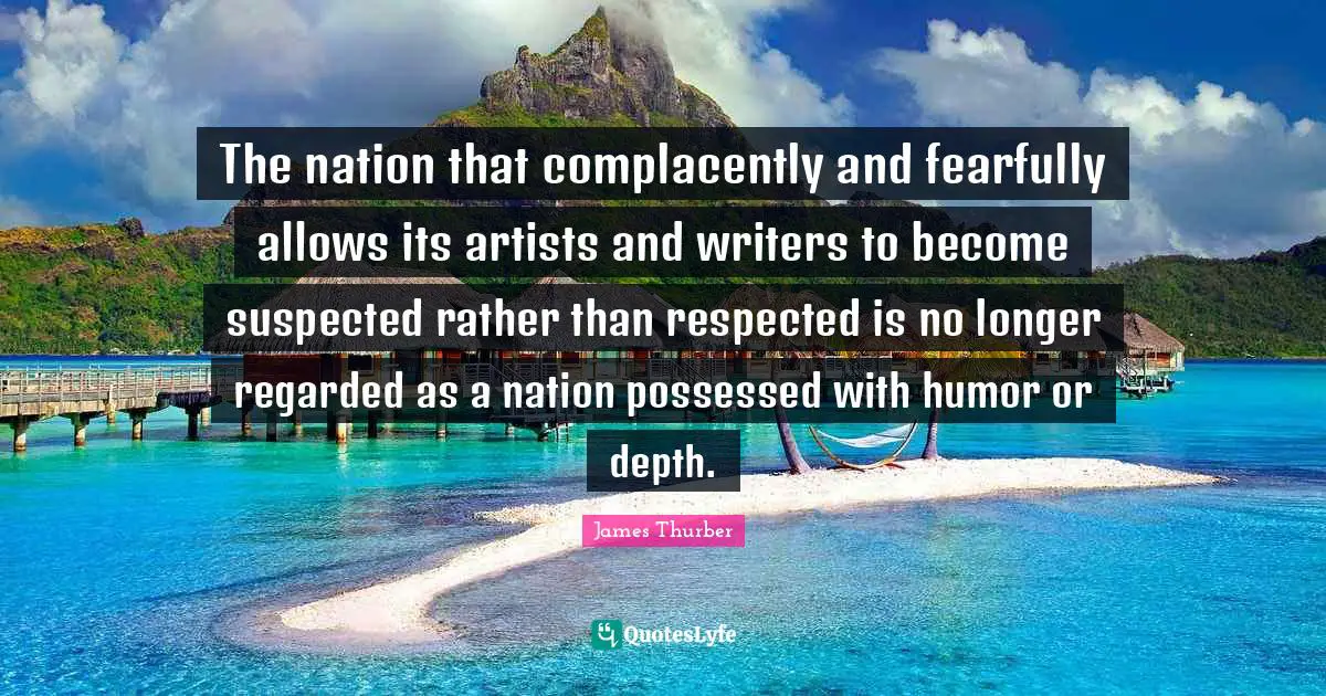 The nation that complacently and fearfully allows its artists and writers to become suspected rather than respected is no longer regarded as a nation possessed with humor or depth.