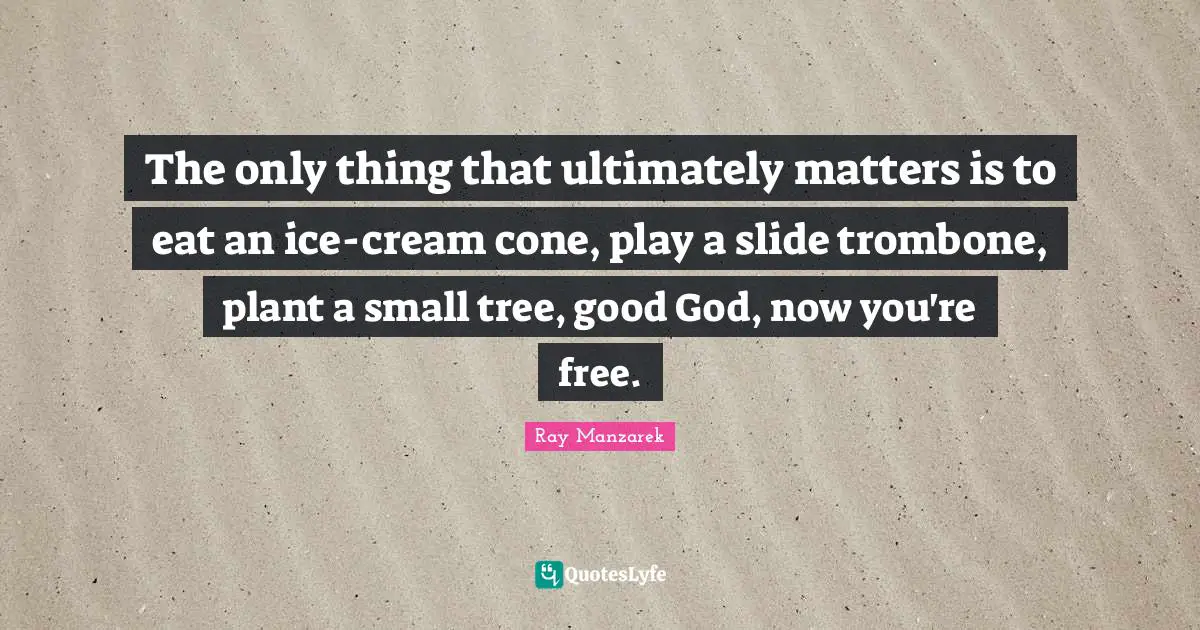 Tree Quotes: "The only thing that ultimately matters is to eat an ice-cream cone, play a slide trombone, plant a small tree, good God, now you're free."