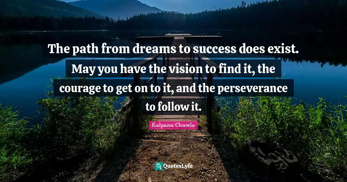 Kalpana Chawla Quotes: "The path from dreams to success does exist. May you have the vision to find it, the courage to get on to it, and the perseverance to follow it."
