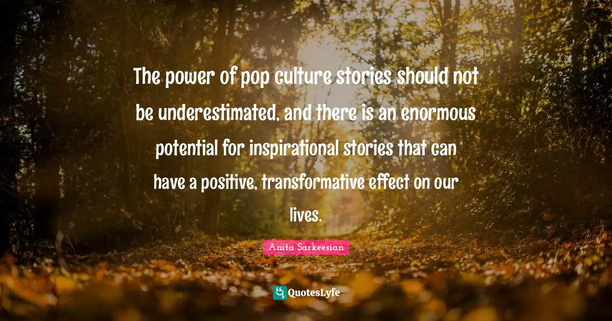 The power of pop culture stories should not be underestimated, and there is an enormous potential for inspirational stories that can have a positive, transformative effect on our lives.