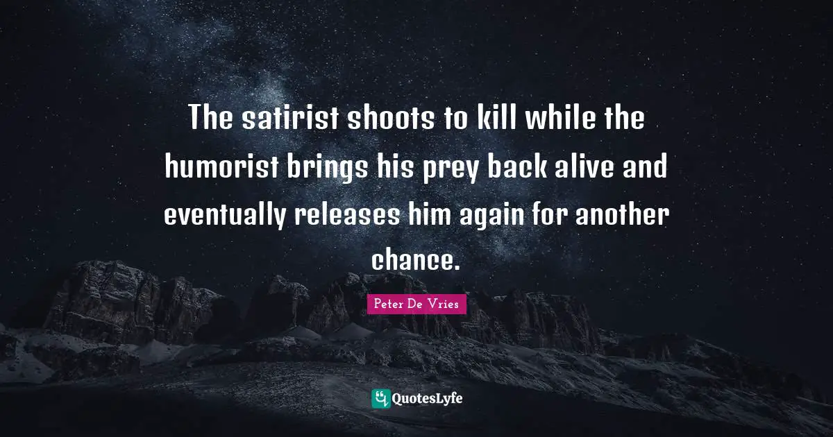 The satirist shoots to kill while the humorist brings his prey back alive and eventually releases him again for another chance.