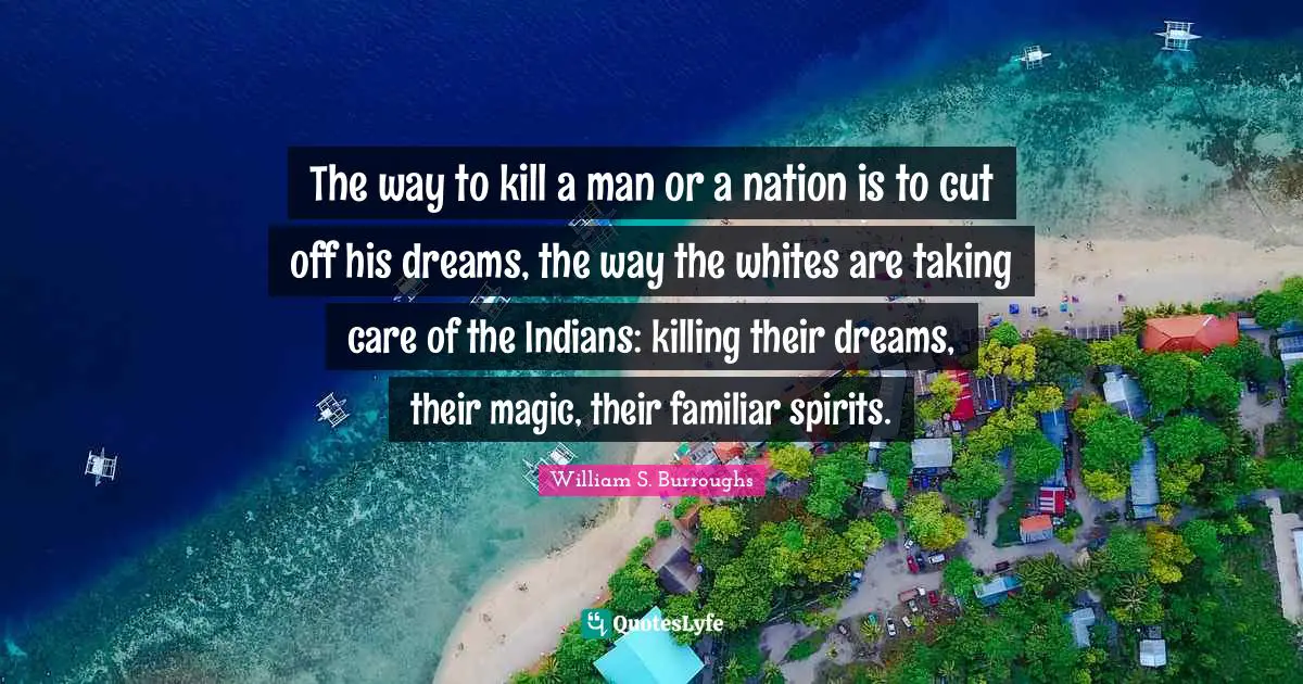 The way to kill a man or a nation is to cut off his dreams, the way the whites are taking care of the Indians: killing their dreams, their magic, their familiar spirits.