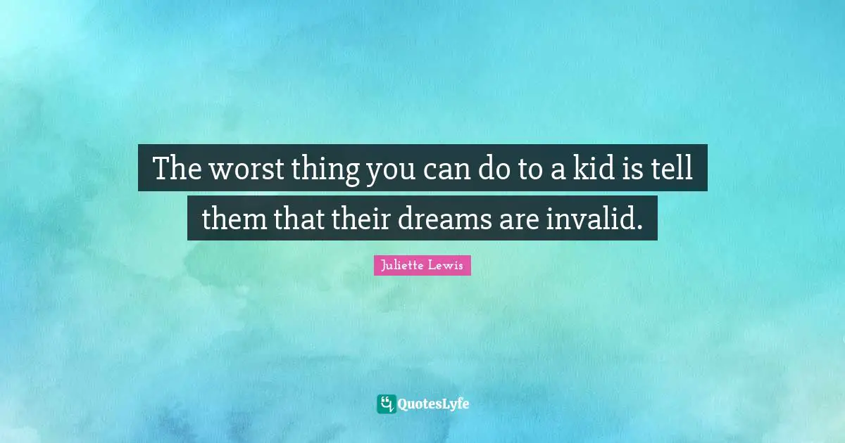 The worst thing you can do to a kid is tell them that their dreams are invalid.