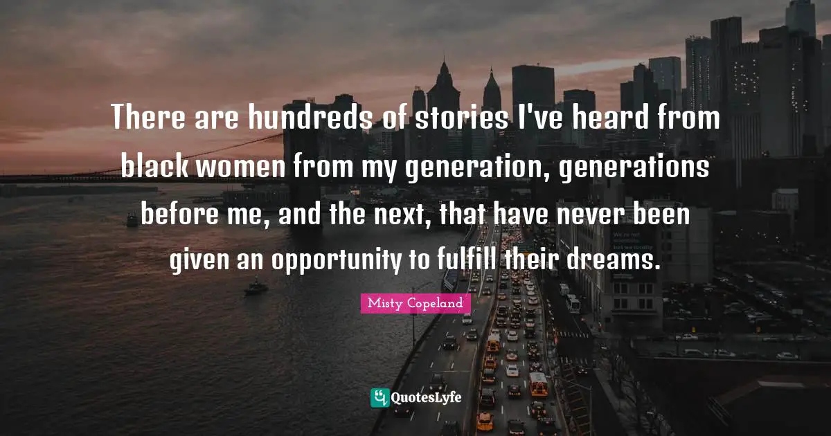 There are hundreds of stories I've heard from black women from my generation, generations before me, and the next, that have never been given an opportunity to fulfill their dreams.