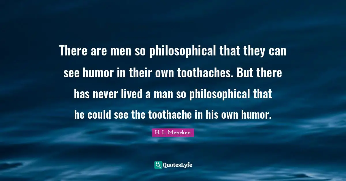There are men so philosophical that they can see humor in their own toothaches. But there has never lived a man so philosophical that he could see the toothache in his own humor.