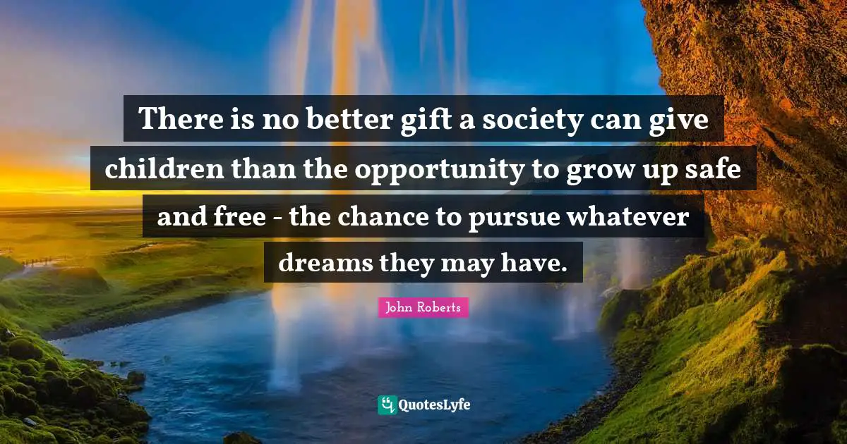 There is no better gift a society can give children than the opportunity to grow up safe and free - the chance to pursue whatever dreams they may have.