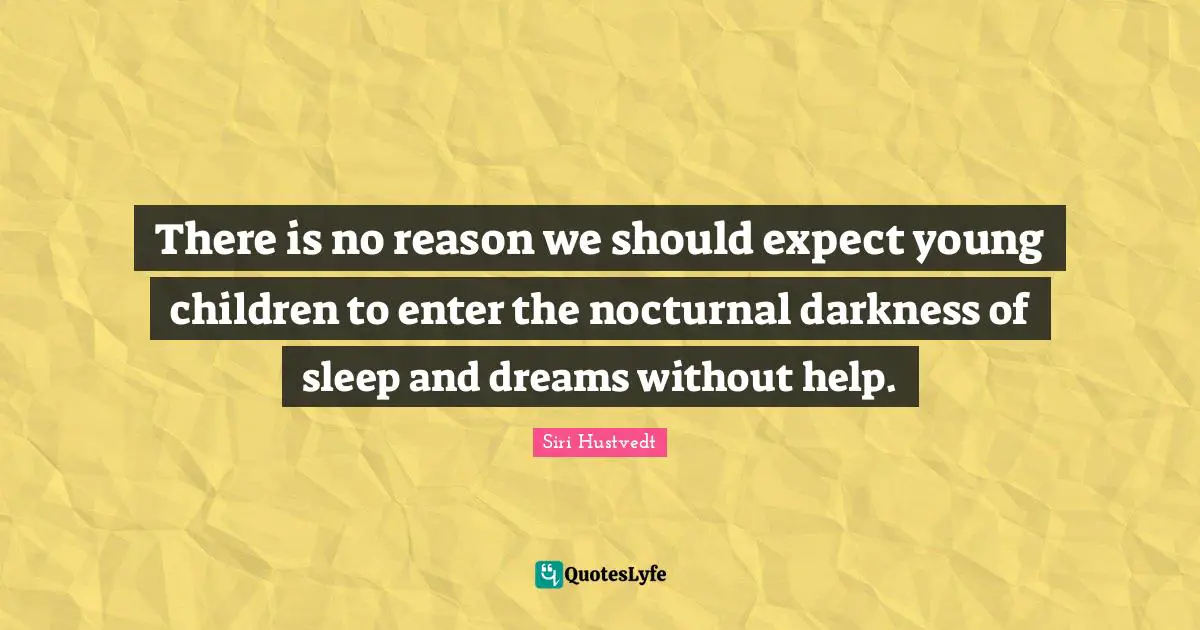 Siri Hustvedt Quotes: "There is no reason we should expect young children to enter the nocturnal darkness of sleep and dreams without help."