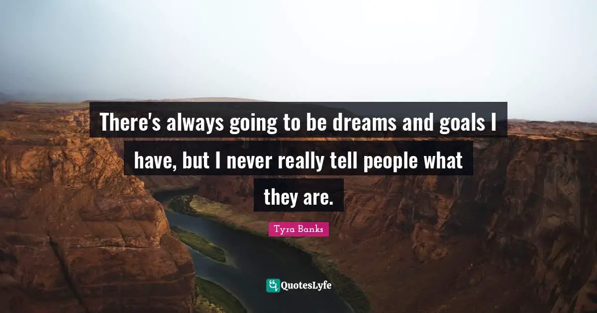 There's always going to be dreams and goals I have, but I never really tell people what they are.
