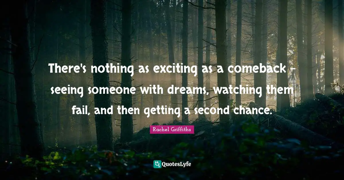 There's nothing as exciting as a comeback - seeing someone with dreams, watching them fail, and then getting a second chance.