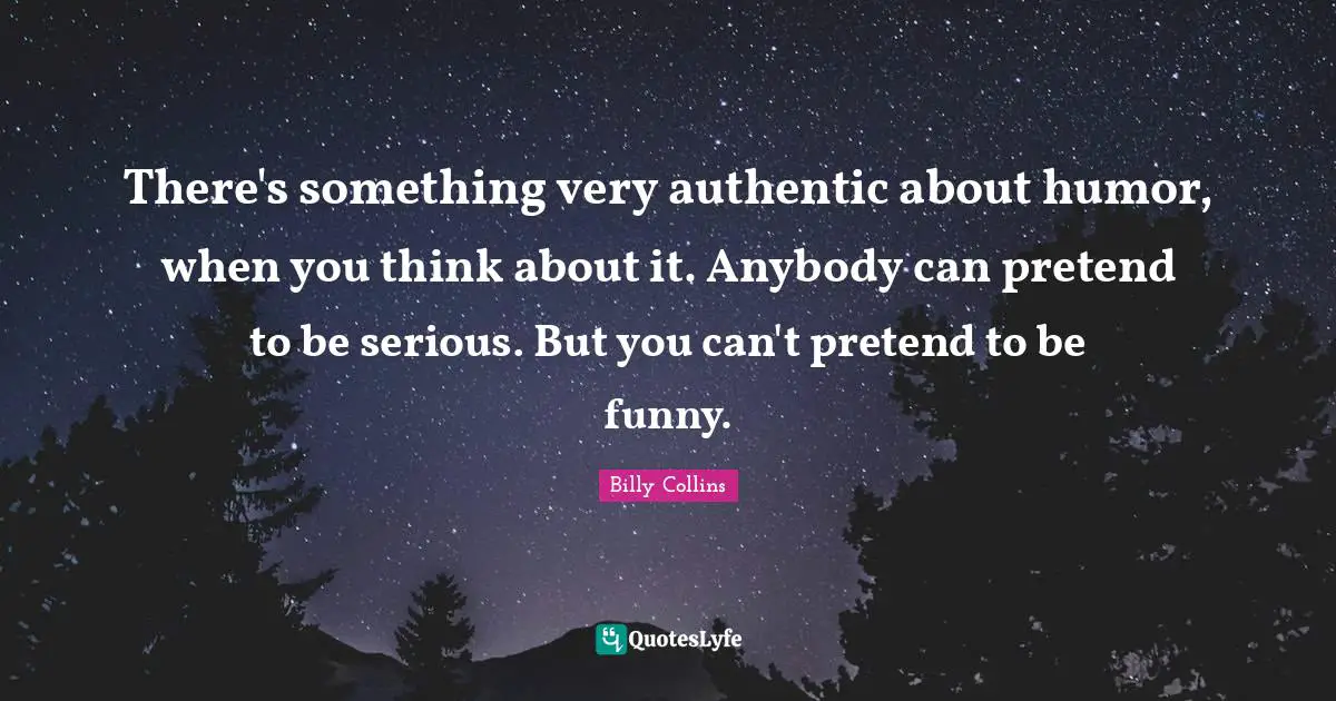There's something very authentic about humor, when you think about it. Anybody can pretend to be serious. But you can't pretend to be funny.