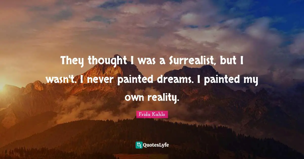 Frida Kahlo Quotes: "They thought I was a Surrealist, but I wasn't. I never painted dreams. I painted my own reality."
