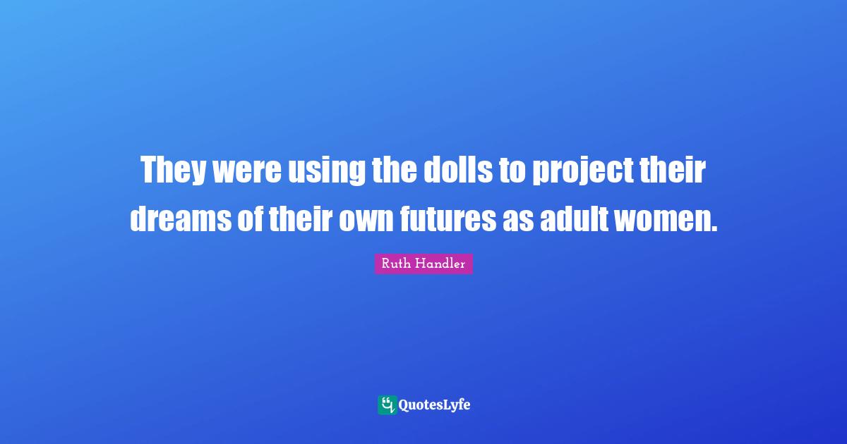 Ruth Handler Quotes: "They were using the dolls to project their dreams of their own futures as adult women."