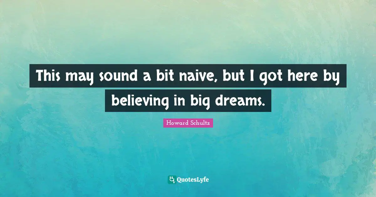 This may sound a bit naive, but I got here by believing in big dreams.