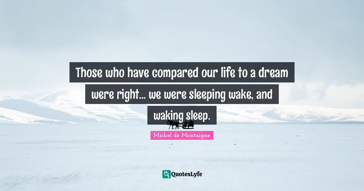 Those who have compared our life to a dream were right... we were sleeping wake, and waking sleep.