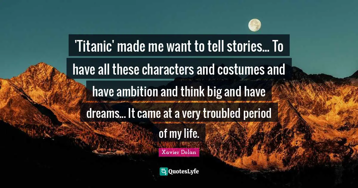 'Titanic' made me want to tell stories... To have all these characters and costumes and have ambition and think big and have dreams... It came at a very troubled period of my life.
