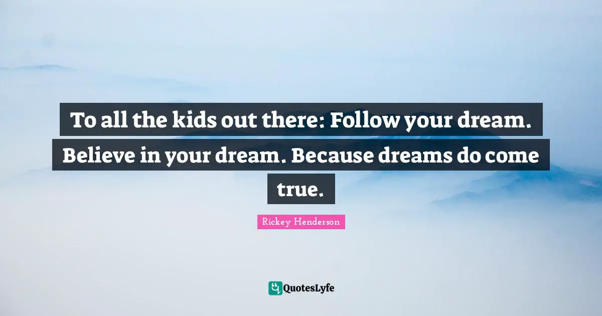 Rickey Henderson Quotes: "To all the kids out there: Follow your dream. Believe in your dream. Because dreams do come true."